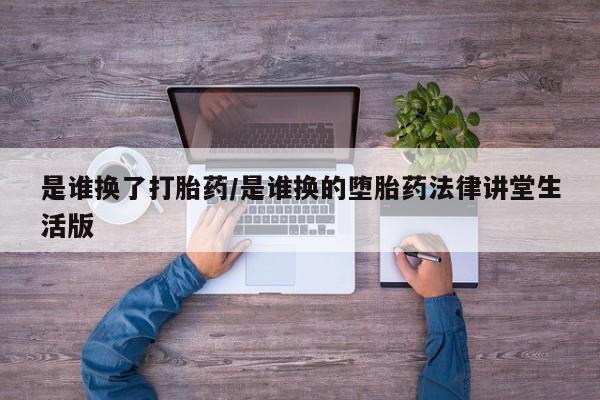 米非米索怎么买是谁换了打胎药/是谁换的堕胎药法律讲堂生活版
