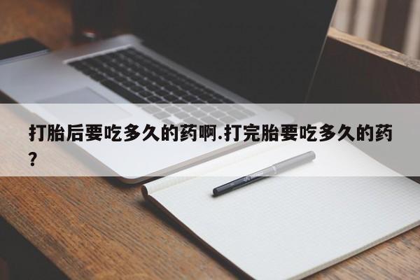 米非米索怎么买打胎后要吃多久的药啊.打完胎要吃多久的药？