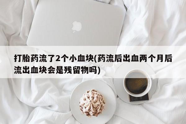 米非米索怎么买打胎药流了2个小血块(药流后出血两个月后流出血块会是残留物吗)