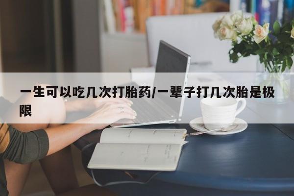 米非米索怎么买一生可以吃几次打胎药/一辈子打几次胎是极限