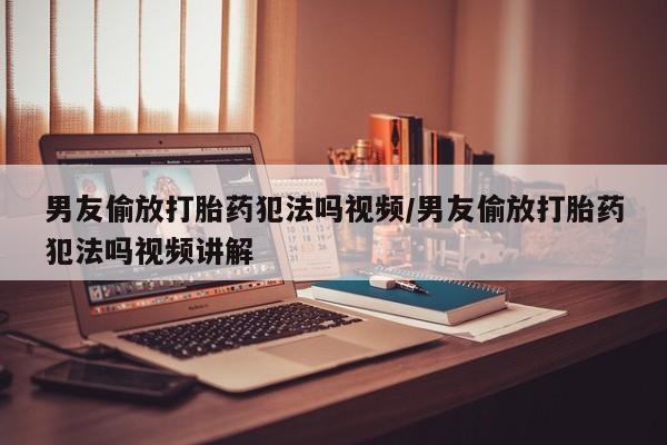 米非米索怎么买男友偷放打胎药犯法吗视频/男友偷放打胎药犯法吗视频讲解