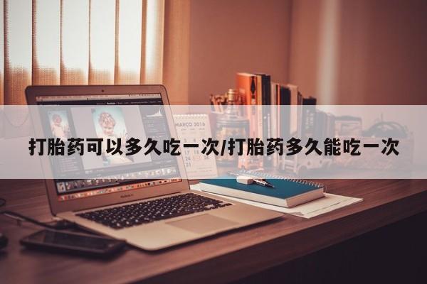 米非米索怎么买打胎药可以多久吃一次/打胎药多久能吃一次