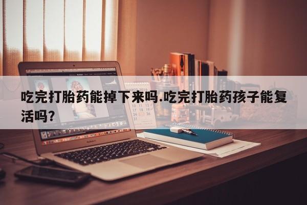 米非米索怎么买吃完打胎药能掉下来吗.吃完打胎药孩子能复活吗？