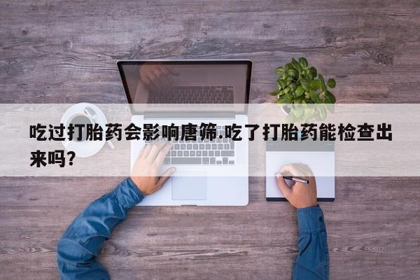 米非米索怎么买吃过打胎药会影响唐筛.吃了打胎药能检查出来吗？