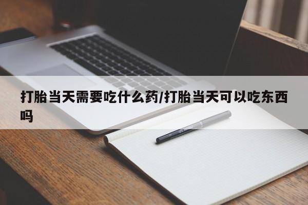 米非米索怎么买打胎当天需要吃什么药/打胎当天可以吃东西吗