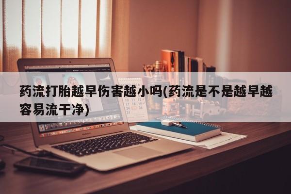米非米索怎么买药流打胎越早伤害越小吗(药流是不是越早越容易流干净)