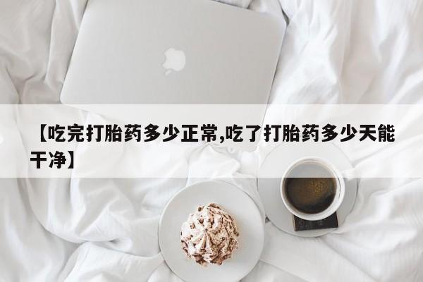 米非米索怎么买【吃完打胎药多少正常,吃了打胎药多少天能干净】