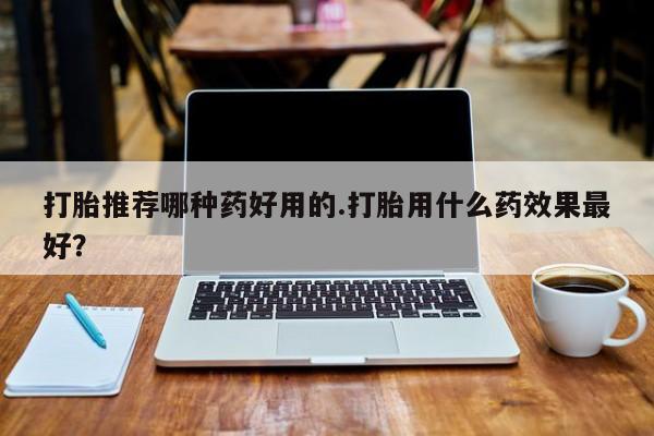 米非米索怎么买打胎推荐哪种药好用的.打胎用什么药效果最好？