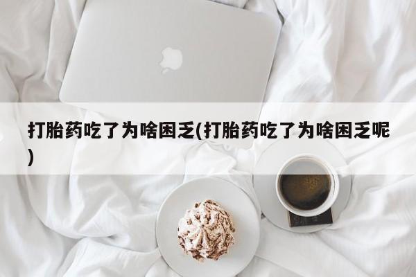 米非米索怎么买打胎药吃了为啥困乏(打胎药吃了为啥困乏呢)