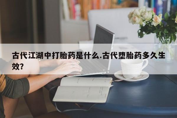 米非米索怎么买古代江湖中打胎药是什么.古代堕胎药多久生效？