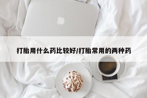 米非米索怎么买打胎用什么药比较好/打胎常用的两种药