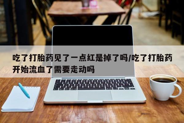米非米索怎么买吃了打胎药见了一点红是掉了吗/吃了打胎药开始流血了需要走动吗
