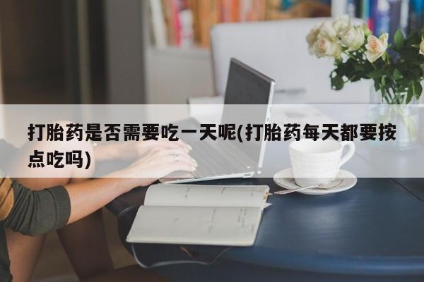 米非米索怎么买打胎药是否需要吃一天呢(打胎药每天都要按点吃吗)