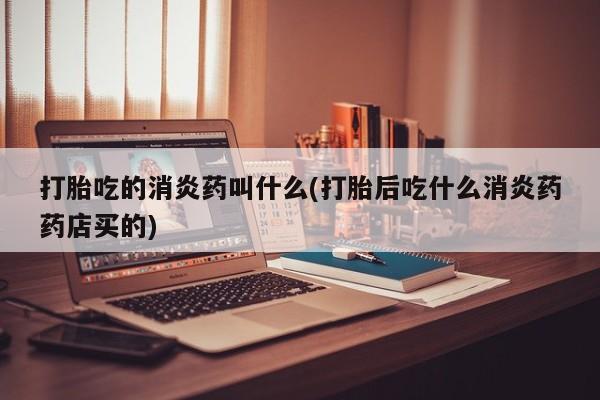 米非米索怎么买打胎吃的消炎药叫什么(打胎后吃什么消炎药药店买的)