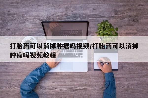 米非米索怎么买打胎药可以消掉肿瘤吗视频/打胎药可以消掉肿瘤吗视频教程