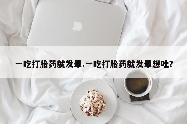 米非米索怎么买一吃打胎药就发晕.一吃打胎药就发晕想吐？