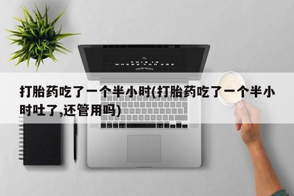 米非米索怎么买打胎药吃了一个半小时(打胎药吃了一个半小时吐了,还管用吗)