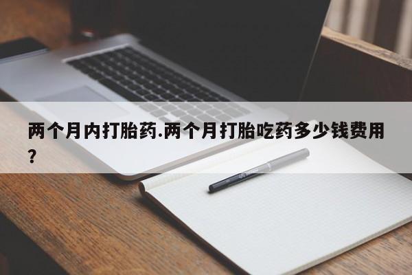 米非米索怎么买两个月内打胎药.两个月打胎吃药多少钱费用？