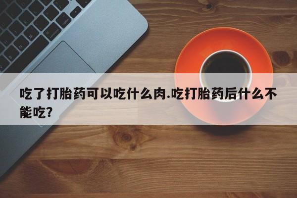 米非米索怎么买吃了打胎药可以吃什么肉.吃打胎药后什么不能吃？