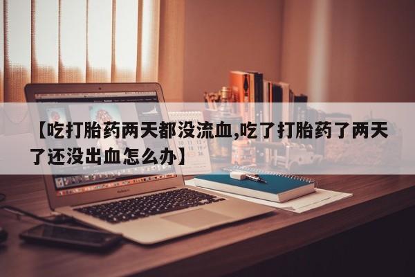 米非米索怎么买【吃打胎药两天都没流血,吃了打胎药了两天了还没出血怎么办】