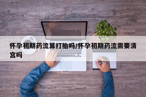 米非米索怎么买怀孕初期药流算打胎吗/怀孕初期药流需要清宫吗