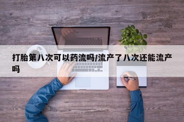 米非米索怎么买打胎第八次可以药流吗/流产了八次还能流产吗
