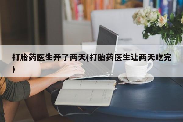 米非米索怎么买打胎药医生开了两天(打胎药医生让两天吃完)