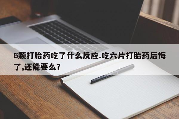 米非米索怎么买6颗打胎药吃了什么反应.吃六片打胎药后悔了,还能要么？