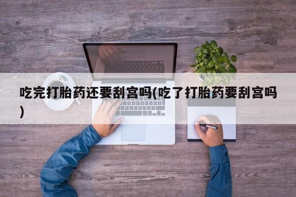米非米索怎么买吃完打胎药还要刮宫吗(吃了打胎药要刮宫吗)