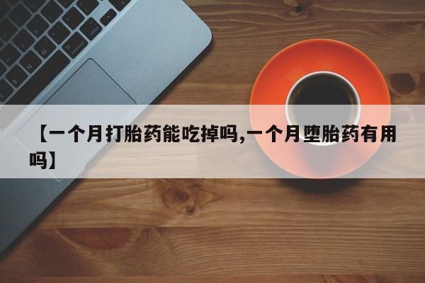 米非米索怎么买【一个月打胎药能吃掉吗,一个月堕胎药有用吗】