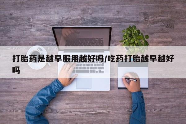 米非米索怎么买打胎药是越早服用越好吗/吃药打胎越早越好吗