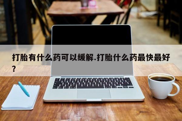 米非米索怎么买打胎有什么药可以缓解.打胎什么药最快最好？
