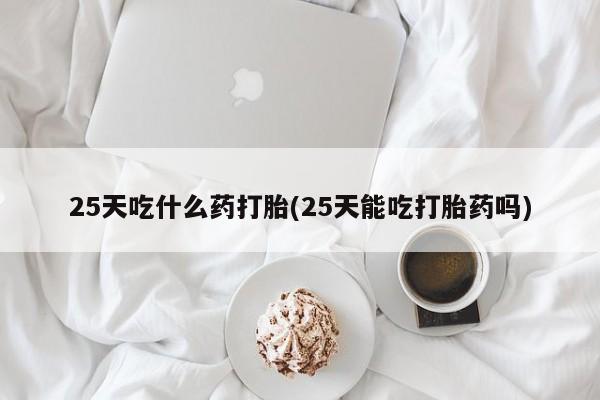 米非米索怎么买25天吃什么药打胎(25天能吃打胎药吗)