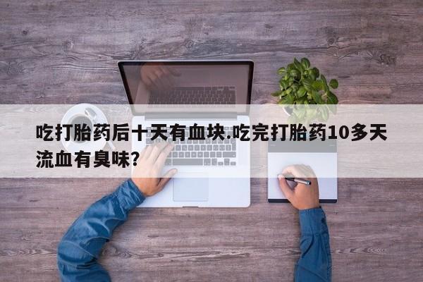 米非米索怎么买吃打胎药后十天有血块.吃完打胎药10多天流血有臭味？