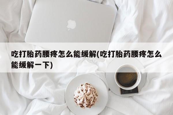 米非米索怎么买吃打胎药腰疼怎么能缓解(吃打胎药腰疼怎么能缓解一下)