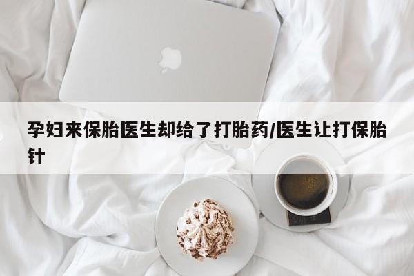 米非米索怎么买孕妇来保胎医生却给了打胎药/医生让打保胎针