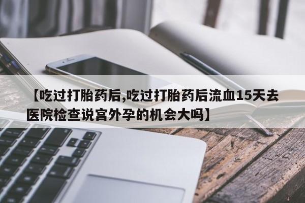 米非米索怎么买【吃过打胎药后,吃过打胎药后流血15天去医院检查说宫外孕的机会大吗】