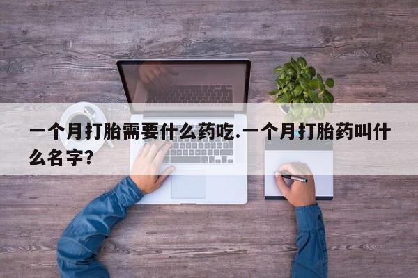 米非米索怎么买一个月打胎需要什么药吃.一个月打胎药叫什么名字？