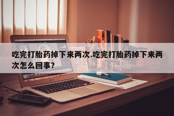 米非米索怎么买吃完打胎药掉下来两次.吃完打胎药掉下来两次怎么回事？