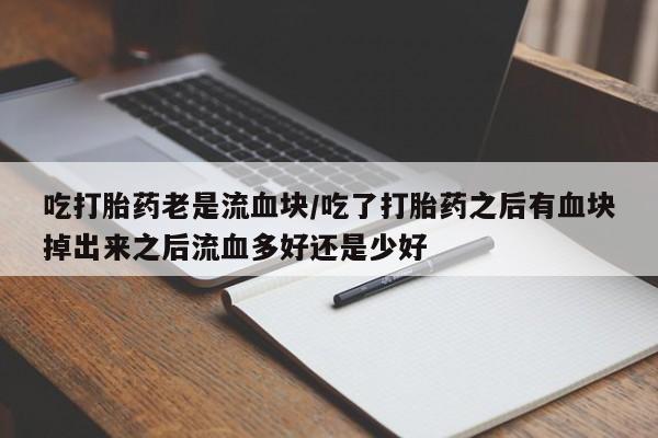 米非米索怎么买吃打胎药老是流血块/吃了打胎药之后有血块掉出来之后流血多好还是少好