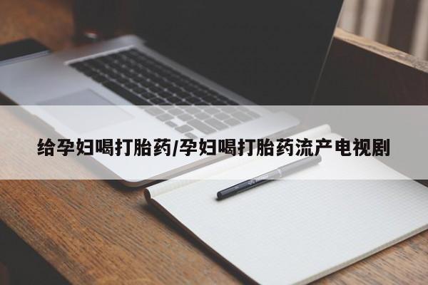 米非米索怎么买给孕妇喝打胎药/孕妇喝打胎药流产电视剧