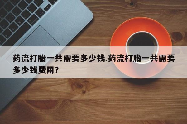 米非米索怎么买药流打胎一共需要多少钱.药流打胎一共需要多少钱费用?