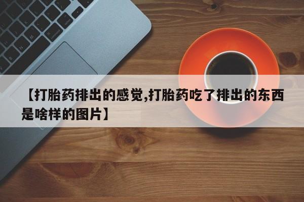 米非米索怎么买【打胎药排出的感觉,打胎药吃了排出的东西是啥样的图片】
