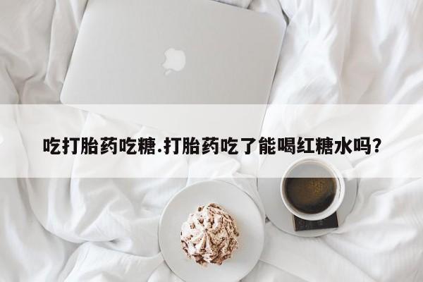 米非米索怎么买吃打胎药吃糖.打胎药吃了能喝红糖水吗?