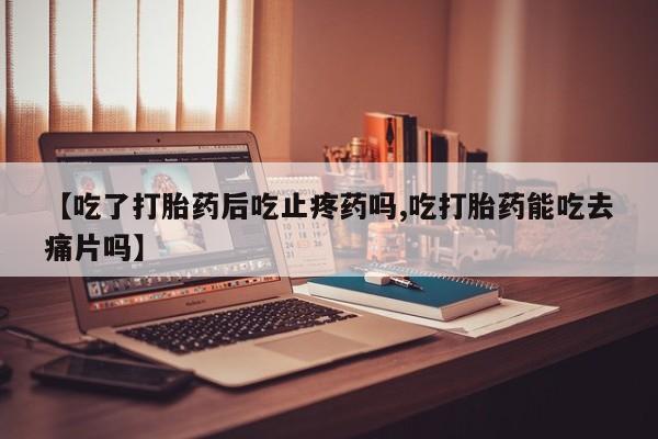 米非米索怎么买【吃了打胎药后吃止疼药吗,吃打胎药能吃去痛片吗】