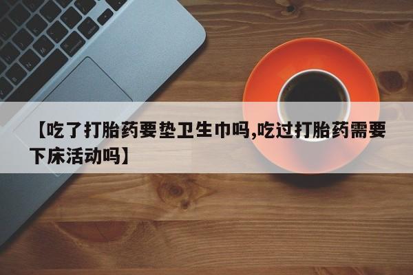 米非米索怎么买【吃了打胎药要垫卫生巾吗,吃过打胎药需要下床活动吗】