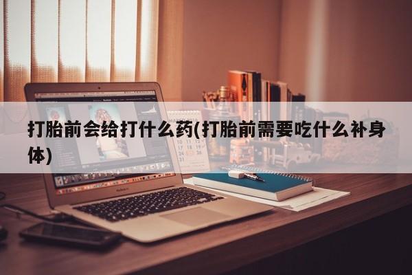 米非米索怎么买打胎前会给打什么药(打胎前需要吃什么补身体)