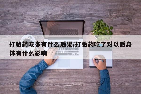 米非米索怎么买打胎药吃多有什么后果/打胎药吃了对以后身体有什么影响