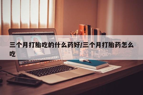 米非米索怎么买三个月打胎吃的什么药好/三个月打胎药怎么吃