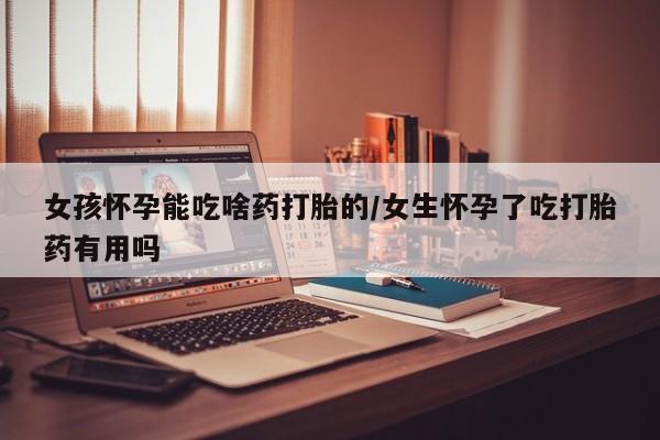 米非米索怎么买女孩怀孕能吃啥药打胎的/女生怀孕了吃打胎药有用吗